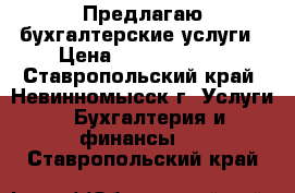 Предлагаю бухгалтерские услуги › Цена ­ 5000-50000 - Ставропольский край, Невинномысск г. Услуги » Бухгалтерия и финансы   . Ставропольский край